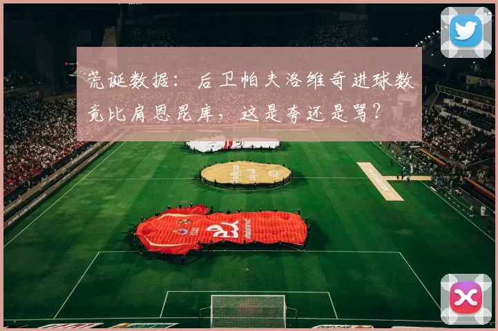 荒诞数据:后卫帕夫洛维奇进球数竟比肩恩昆库,这是夸还是骂?