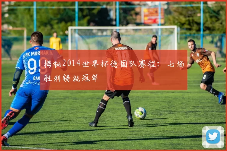 揭秘2014世界杯德国队赛程：七场胜利铸就冠军