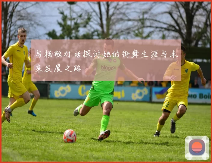 与杨敏对话探讨她的街舞生涯与未来发展之路