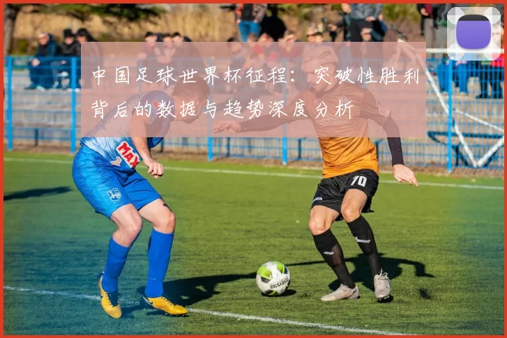 中国足球世界杯征程：突破性胜利背后的数据与趋势深度分析