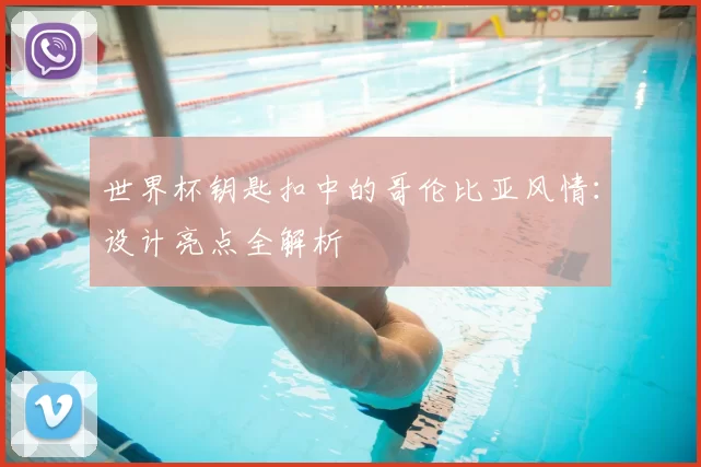 世界杯钥匙扣中的哥伦比亚风情：设计亮点全解析