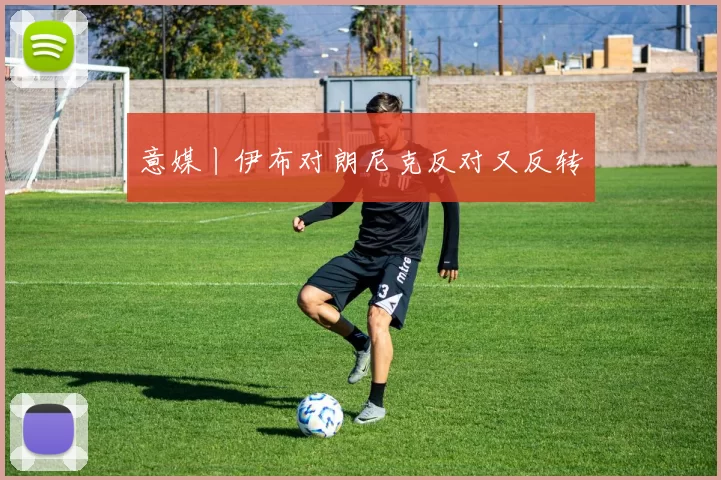 意媒丨伊布对朗尼克反对又反转