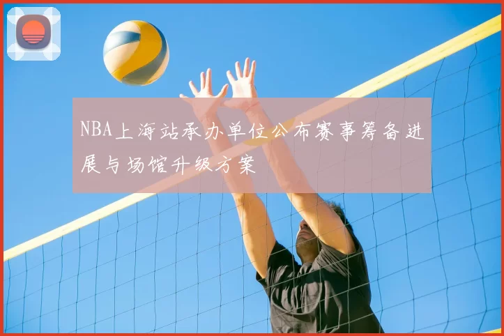 NBA上海站承办单位公布赛事筹备进展与场馆升级方案