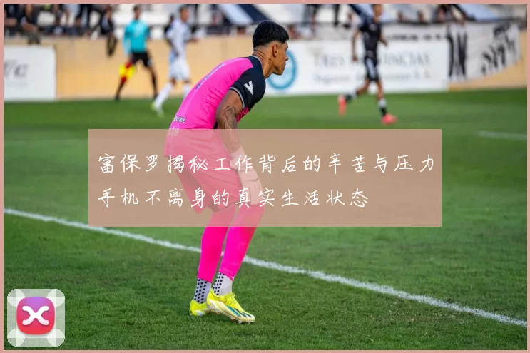 富保罗揭秘工作背后的辛苦与压力手机不离身的真实生活状态