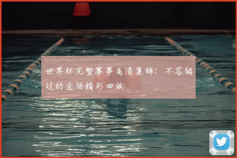世界杯完整赛事高清集锦：不容错过的全场精彩回放
