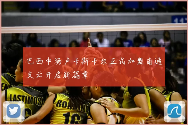 巴西中场卢卡斯卡尔正式加盟南通支云开启新篇章