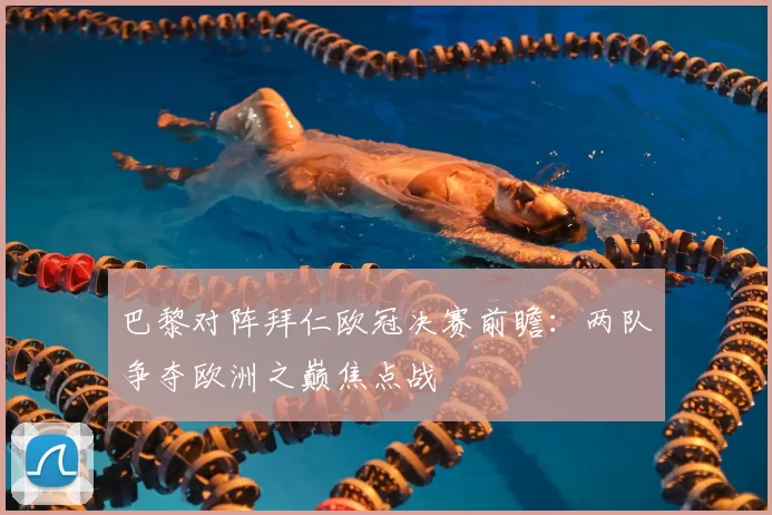 巴黎对阵拜仁欧冠决赛前瞻：两队争夺欧洲之巅焦点战