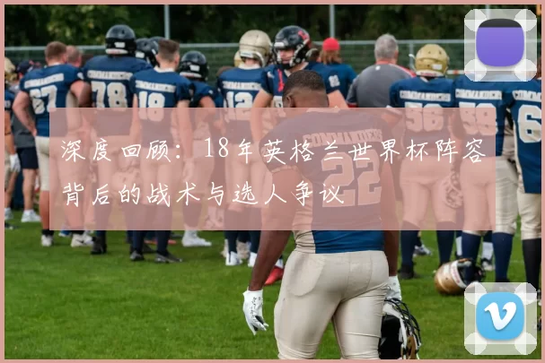 深度回顾：18年英格兰世界杯阵容背后的战术与选人争议