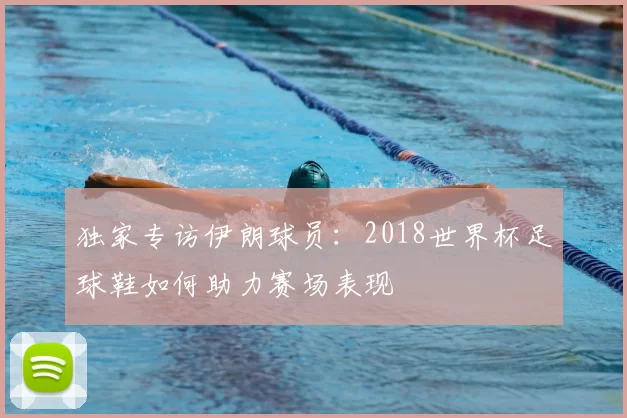 独家专访伊朗球员：2018世界杯足球鞋如何助力赛场表现