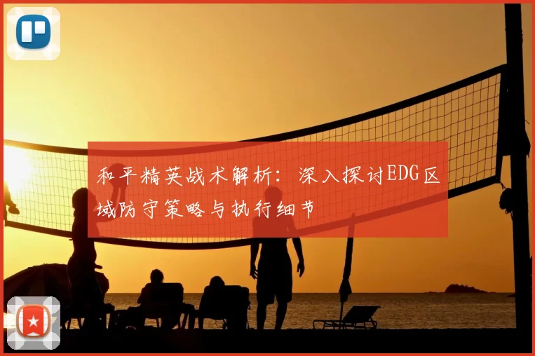 和平精英战术解析：深入探讨EDG区域防守策略与执行细节