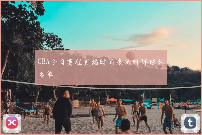CBA今日赛程直播时间表及对阵球队名单