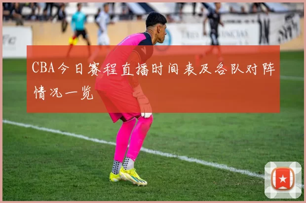 CBA今日赛程直播时间表及各队对阵情况一览