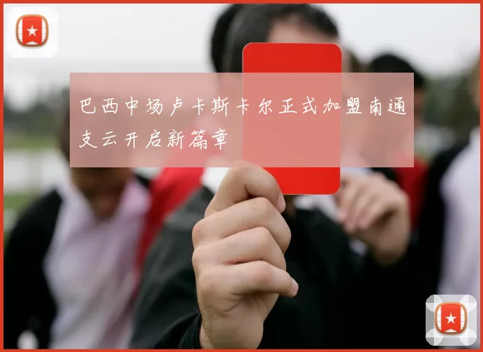 巴西中场卢卡斯卡尔正式加盟南通支云开启新篇章