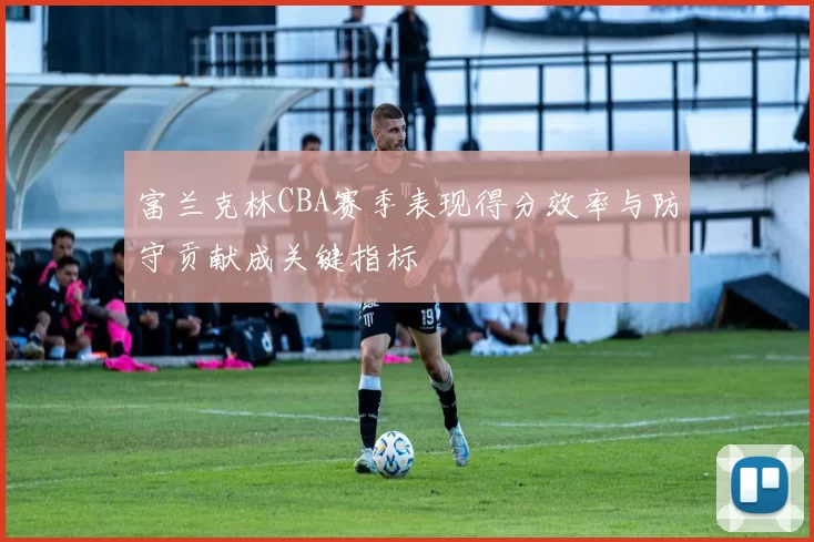 富兰克林CBA赛季表现得分效率与防守贡献成关键指标