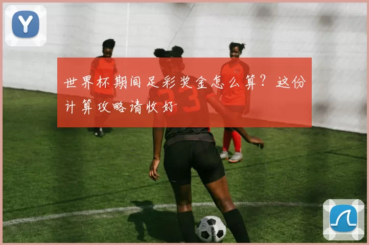 世界杯期间足彩奖金怎么算？这份计算攻略请收好