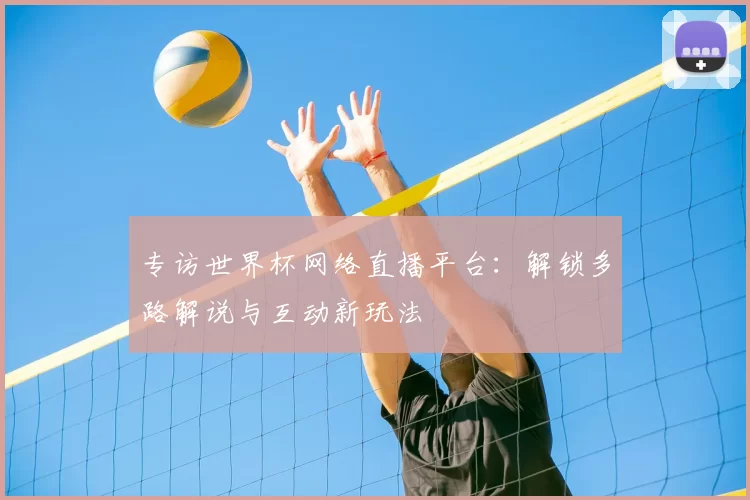 专访世界杯网络直播平台：解锁多路解说与互动新玩法