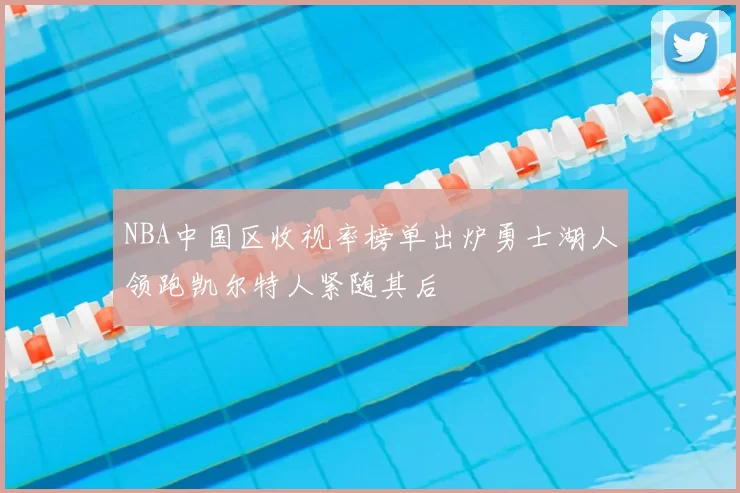 NBA中国区收视率榜单出炉勇士湖人领跑凯尔特人紧随其后