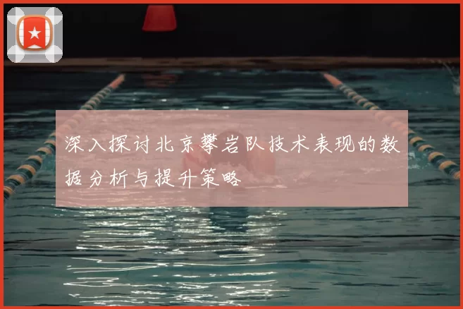 深入探讨北京攀岩队技术表现的数据分析与提升策略