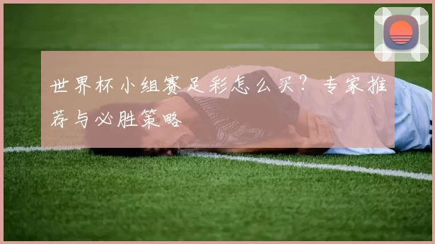 世界杯小组赛足彩怎么买？专家推荐与必胜策略