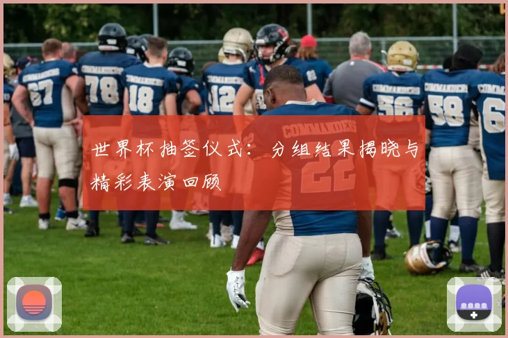 世界杯抽签仪式：分组结果揭晓与精彩表演回顾