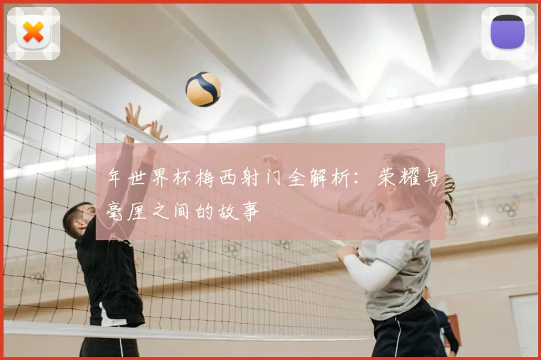 年世界杯梅西射门全解析：荣耀与毫厘之间的故事