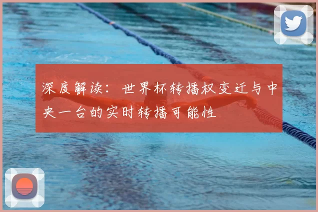 深度解读：世界杯转播权变迁与中央一台的实时转播可能性
