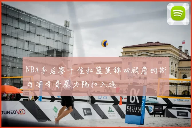 NBA季后赛十佳扣篮集锦回顾詹姆斯与字母哥暴力隔扣入选