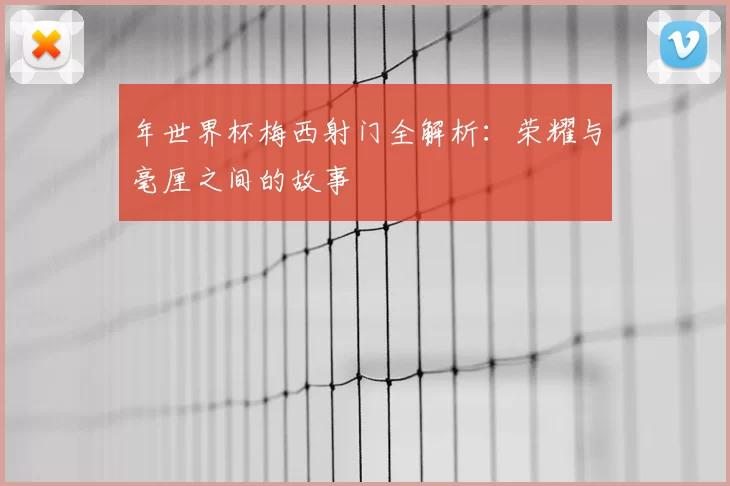 年世界杯梅西射门全解析：荣耀与毫厘之间的故事