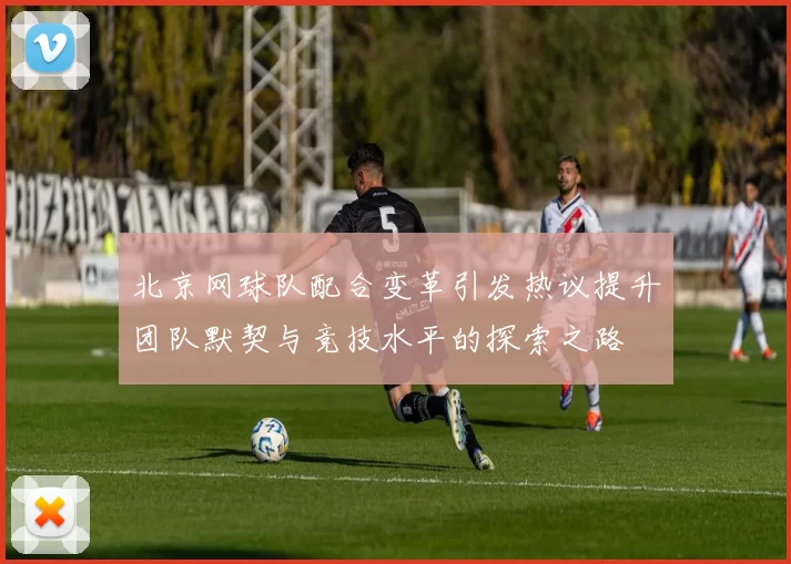 北京网球队配合变革引发热议提升团队默契与竞技水平的探索之路