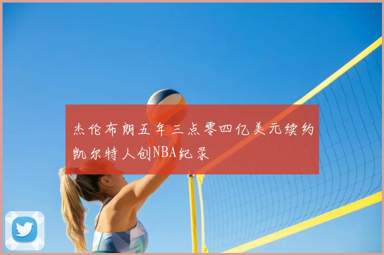 杰伦布朗五年三点零四亿美元续约凯尔特人创NBA纪录