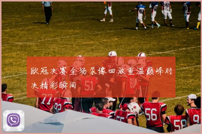 欧冠决赛全场录像回放重温巅峰对决精彩瞬间