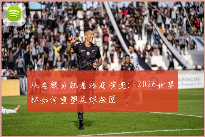 从名额分配看格局演变:2026世界杯如何重塑足球版图