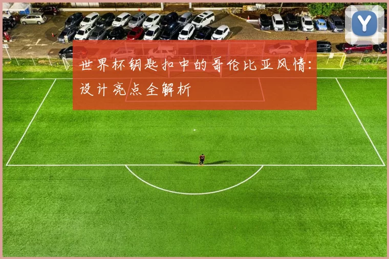 世界杯钥匙扣中的哥伦比亚风情：设计亮点全解析