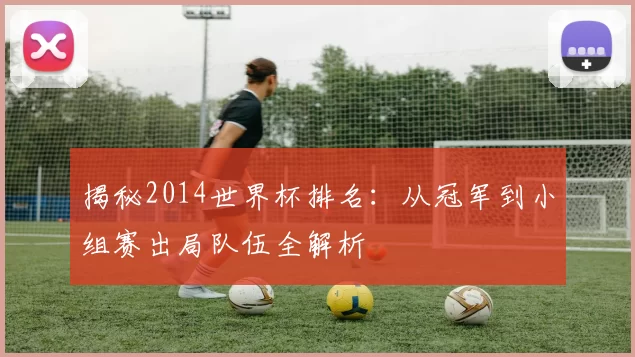 揭秘2014世界杯排名：从冠军到小组赛出局队伍全解析