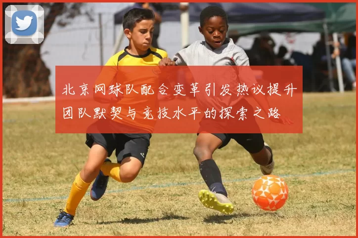 北京网球队配合变革引发热议提升团队默契与竞技水平的探索之路