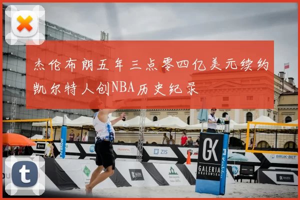 杰伦布朗五年三点零四亿美元续约凯尔特人创NBA历史纪录