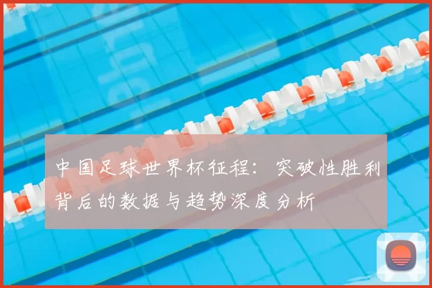 中国足球世界杯征程:突破性胜利背后的数据与趋势深度分析
