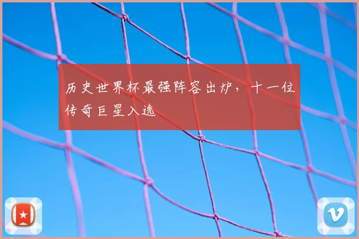 历史世界杯最强阵容出炉，十一位传奇巨星入选
