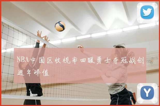 NBA中国区收视率回暖勇士夺冠战创近年峰值