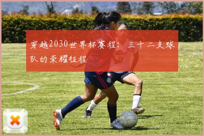 穿越2030世界杯赛程:三十二支球队的荣耀征程