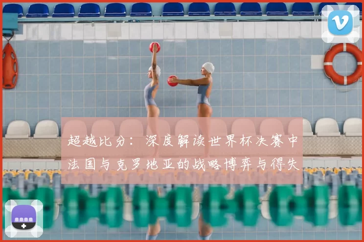 超越比分：深度解读世界杯决赛中法国与克罗地亚的战略博弈与得失