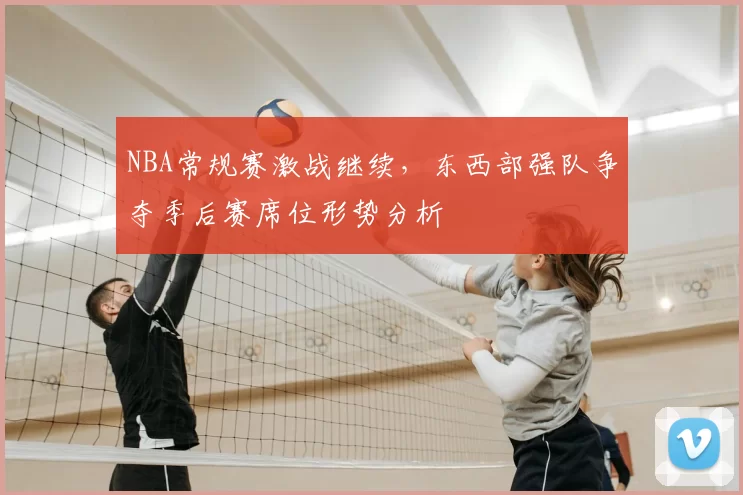 NBA常规赛激战继续，东西部强队争夺季后赛席位形势分析