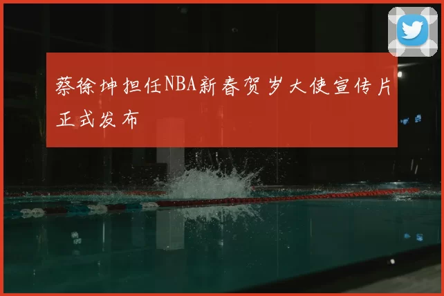 蔡徐坤担任NBA新春贺岁大使宣传片正式发布