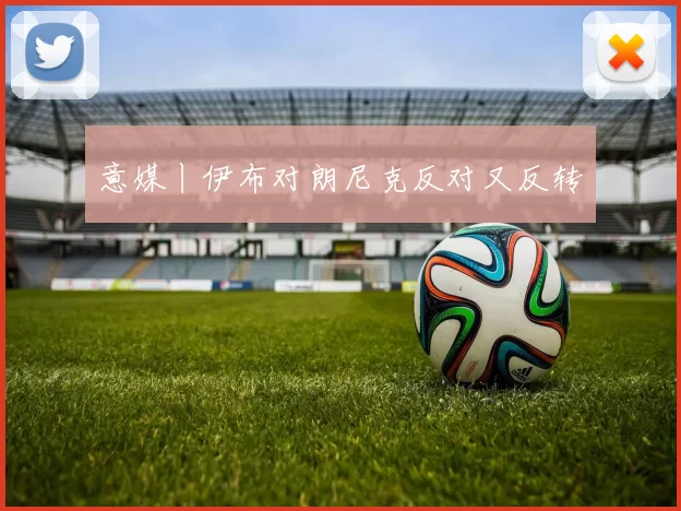意媒丨伊布对朗尼克反对又反转