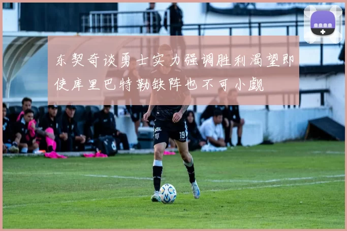 东契奇谈勇士实力强调胜利渴望即使库里巴特勒缺阵也不可小觑