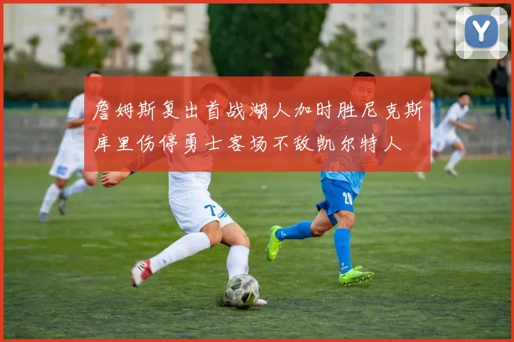 詹姆斯复出首战湖人加时胜尼克斯库里伤停勇士客场不敌凯尔特人
