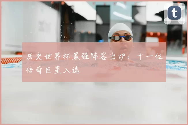 历史世界杯最强阵容出炉,十一位传奇巨星入选