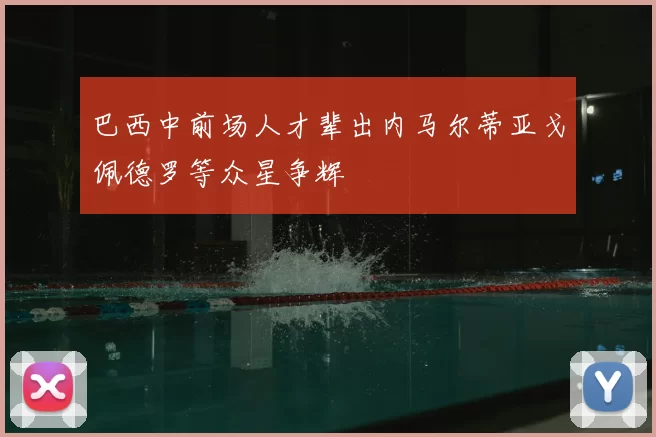 巴西中前场人才辈出内马尔蒂亚戈佩德罗等众星争辉