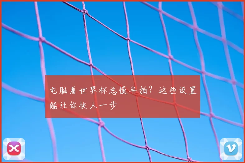 电脑看世界杯总慢半拍?这些设置能让你快人一步