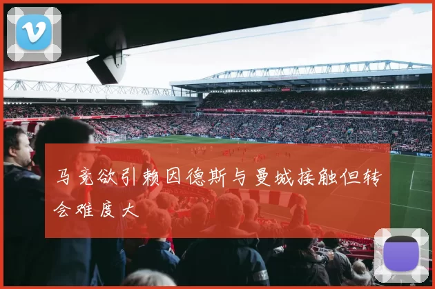 马竞欲引赖因德斯与曼城接触但转会难度大